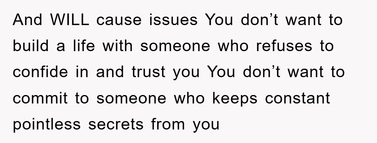 And WILL cause issues You don’t want to build a life with someone who refuses to confide in and trust you You don’t want to commit to someone who keeps...