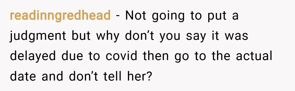 readinngredhead − Not going to put a judgment but why don’t you say it was delayed due to covid then go to the actual date and don’t tell her?