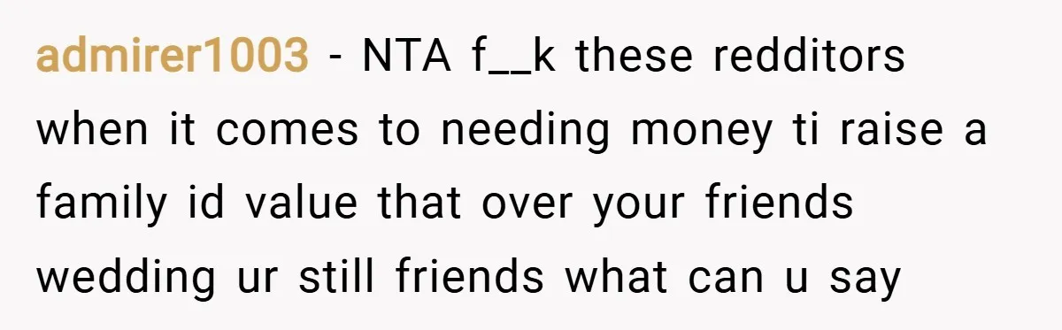 admirer1003 − NTA f__k these redditors when it comes to needing money ti raise a family id value that over your friends wedding ur still friends what can u say
