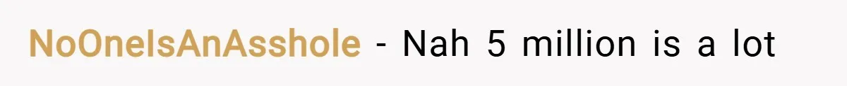 NoOneIsAnAsshole − Nah 5 million is a lot