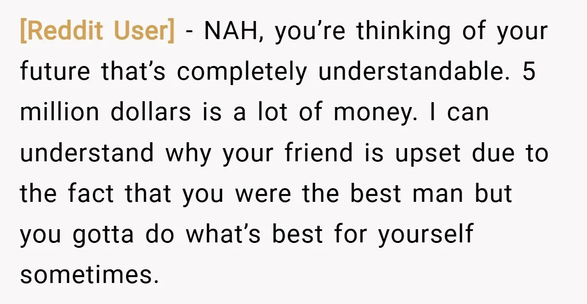 [Reddit User] − NAH, you’re thinking of your future that’s completely understandable. 5 million dollars is a lot of money. I can understand why your friend is upset due to...