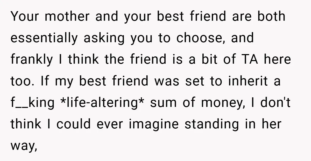 Your mother and your best friend are both essentially asking you to choose, and frankly I think the friend is a bit of TA here too. If my best friend...