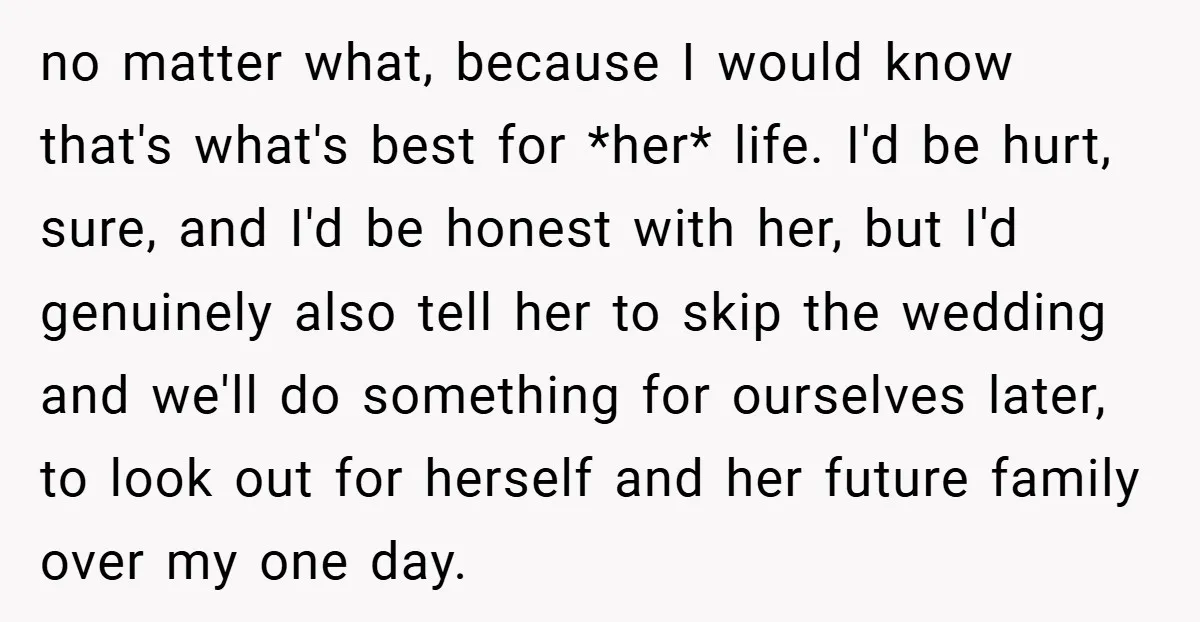 no matter what, because I would know that's what's best for *her* life. I'd be hurt, sure, and I'd be honest with her, but I'd genuinely also tell her to...