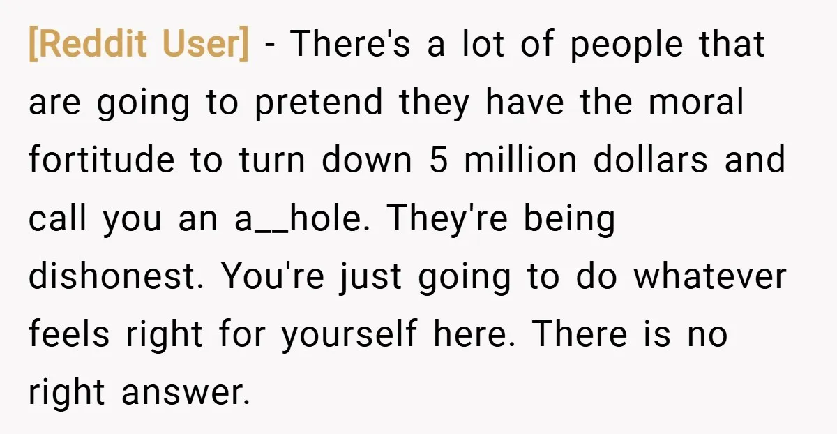 [Reddit User] − There's a lot of people that are going to pretend they have the moral fortitude to turn down 5 million dollars and call you an a__hole. They're...