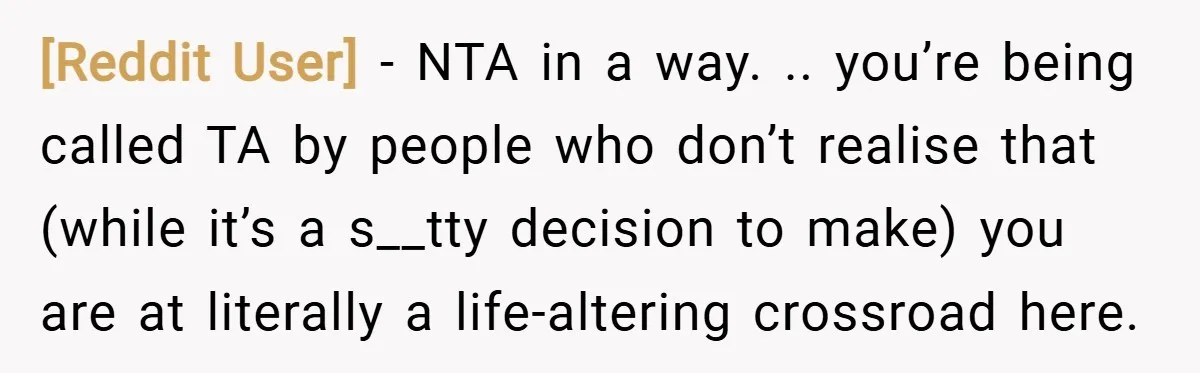 [Reddit User] − NTA in a way. .. you’re being called TA by people who don’t realise that (while it’s a s__tty decision to make) you are at literally a...