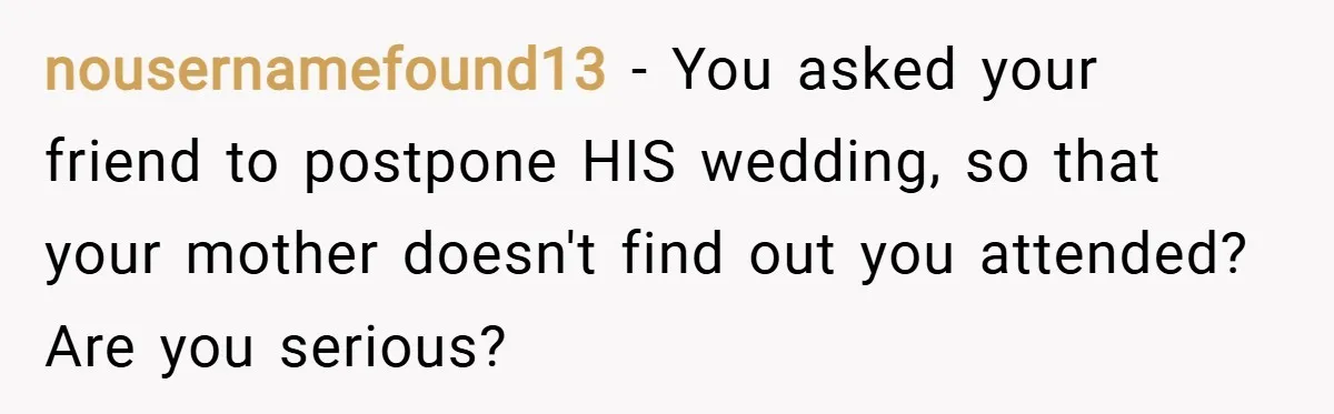 nousernamefound13 − You asked your friend to postpone HIS wedding, so that your mother doesn't find out you attended? Are you serious?