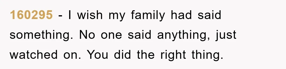 160295 − I wish my family had said something. No one said anything, just watched on. You did the right thing.