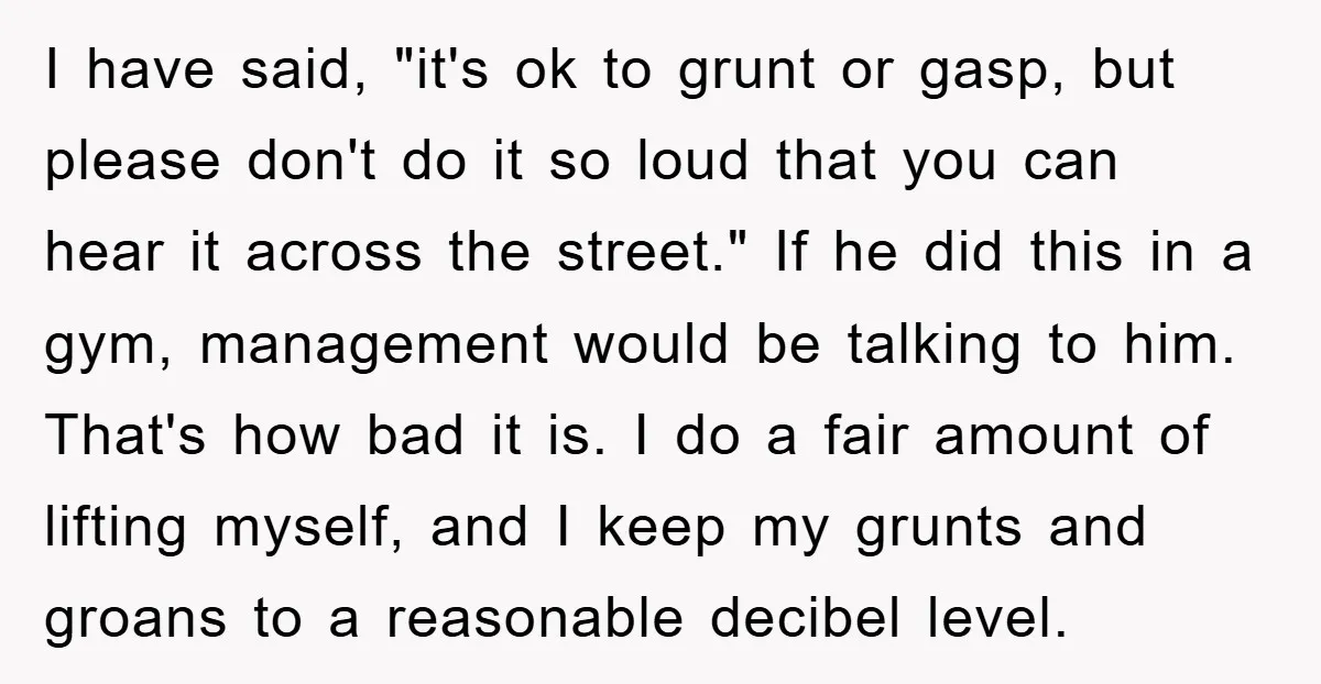 I have said, "it's ok to grunt or gasp, but please don't do it so loud that you can hear it across the street." If he did this in a...