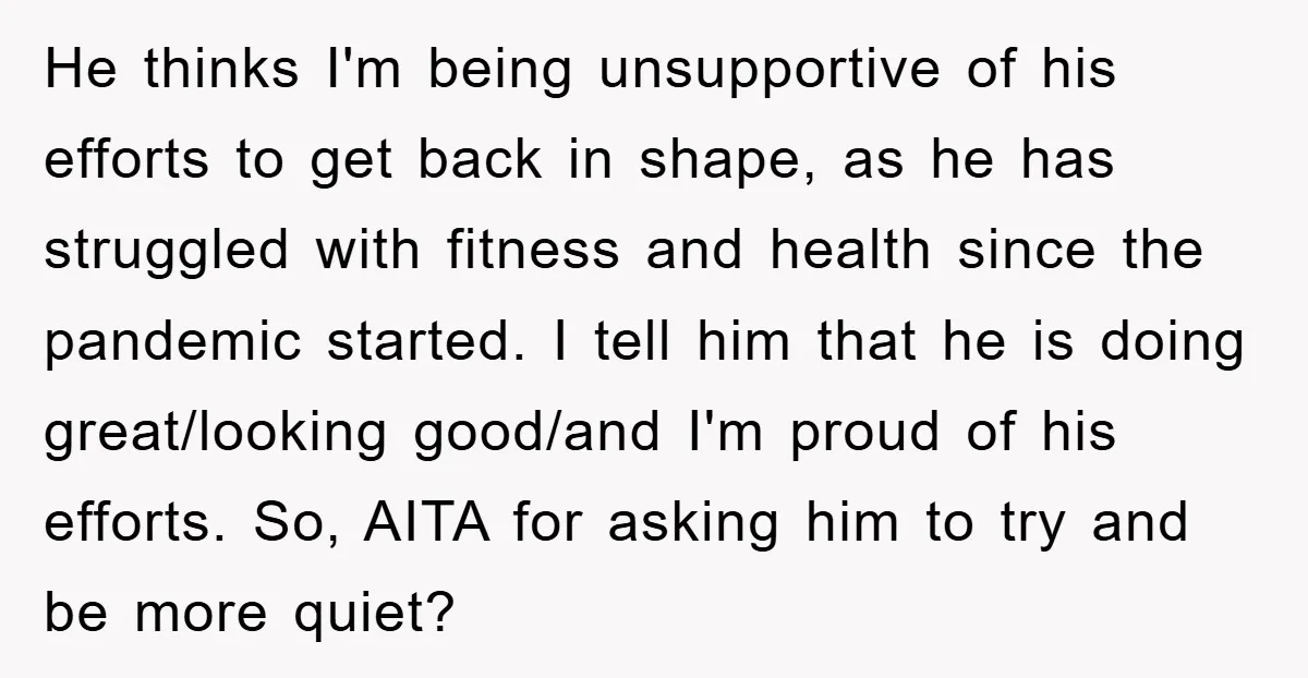 He thinks I'm being unsupportive of his efforts to get back in shape, as he has struggled with fitness and health since the pandemic started. I tell him that he...