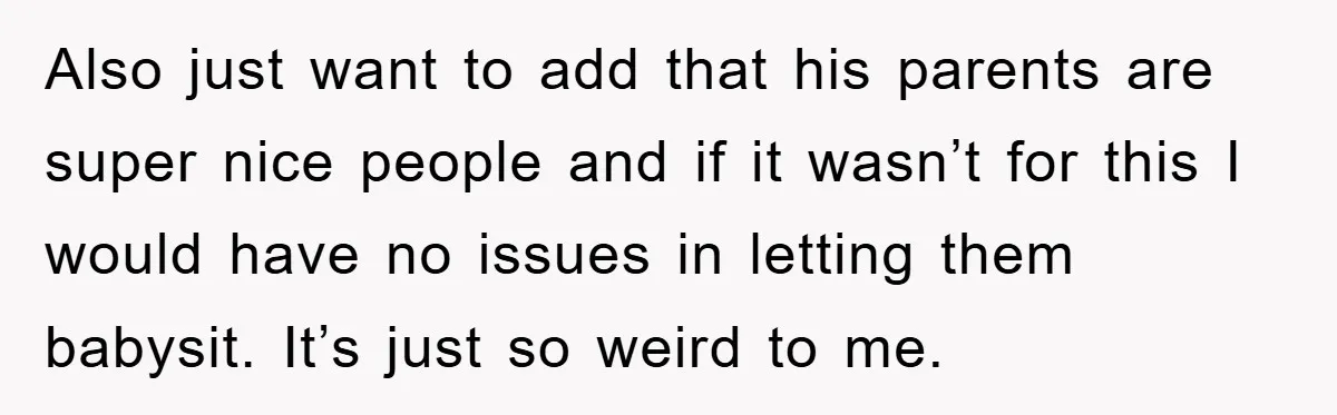 Also just want to add that his parents are super nice people and if it wasn’t for this I would have no issues in letting them babysit. It’s just so...