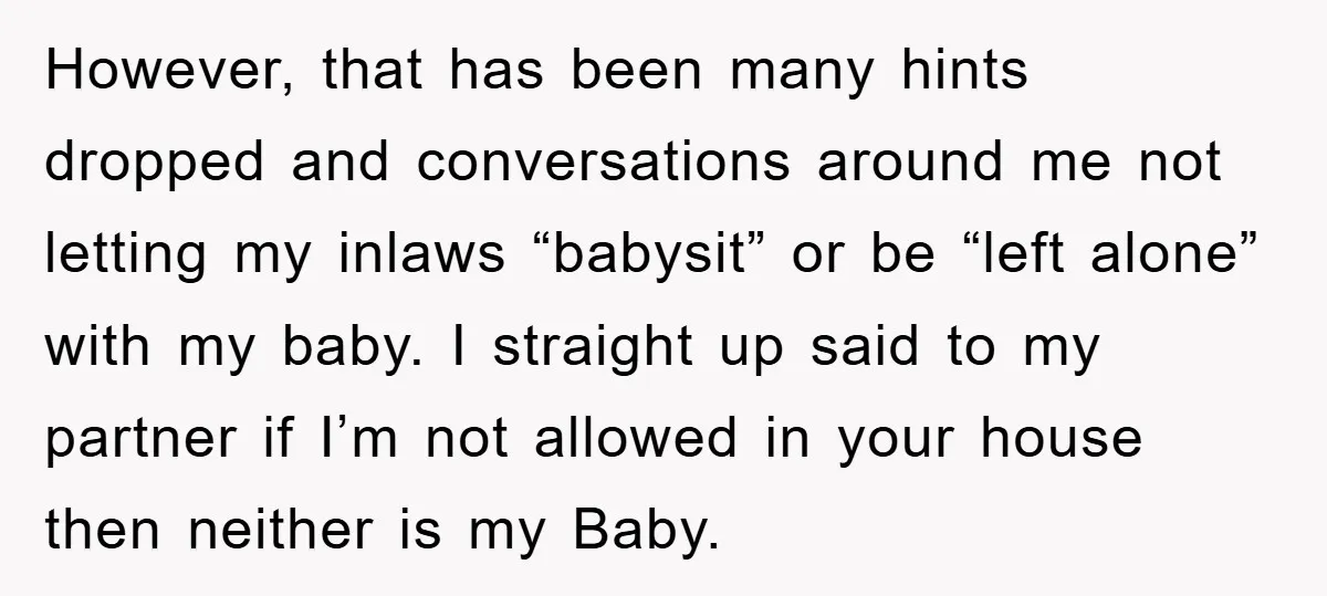 However, that has been many hints dropped and conversations around me not letting my inlaws “babysit” or be “left alone” with my baby. I straight up said to my partner...
