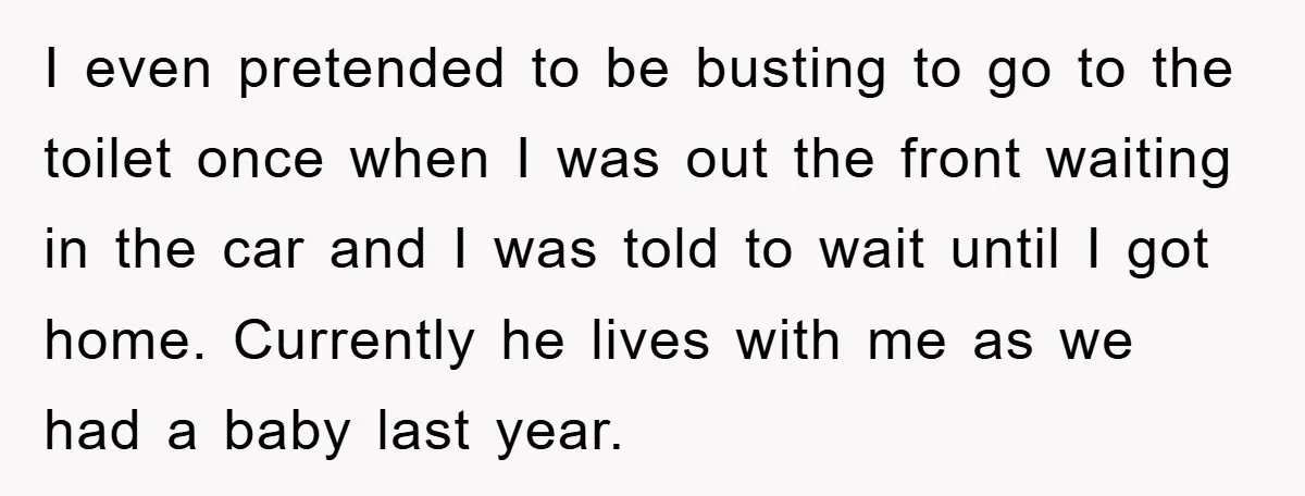 I even pretended to be busting to go to the toilet once when I was out the front waiting in the car and I was told to wait until I...