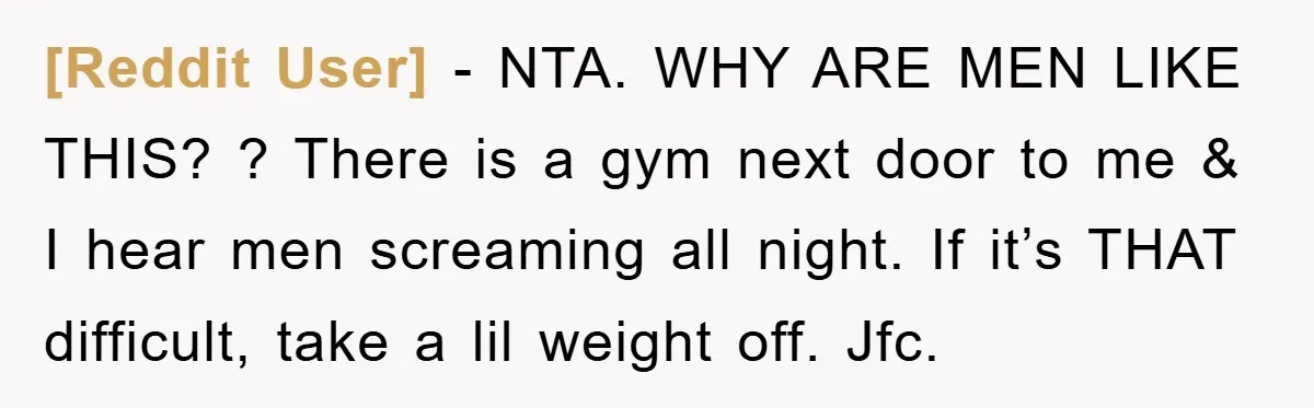 [Reddit User] − NTA. WHY ARE MEN LIKE THIS? ? There is a gym next door to me & I hear men screaming all night. If it’s THAT difficult, take...