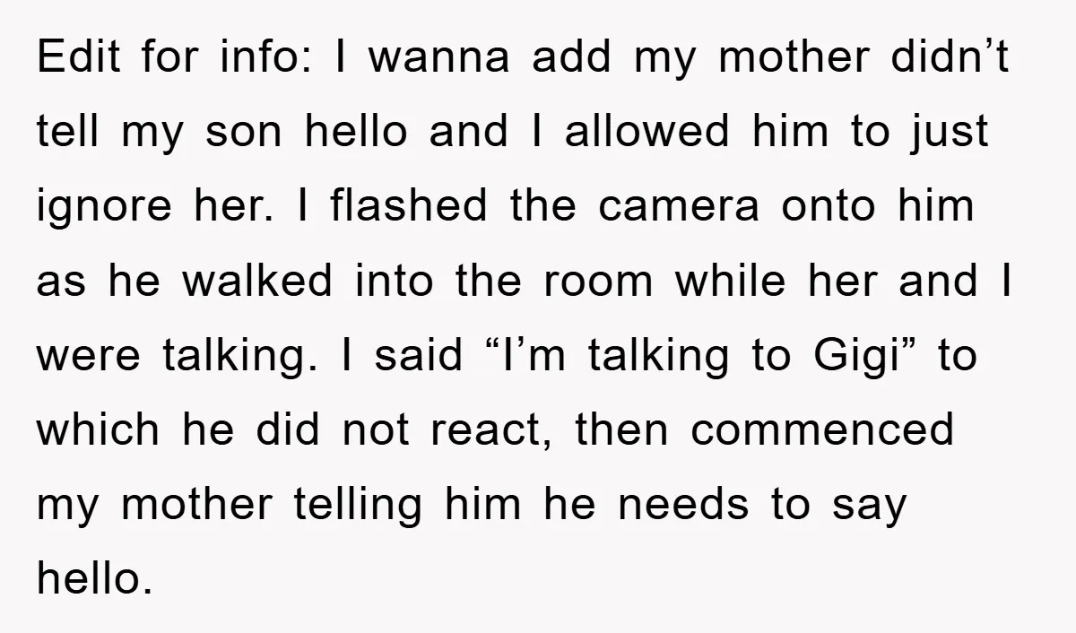 Edit for info: I wanna add my mother didn’t tell my son hello and I allowed him to just ignore her. I flashed the camera onto him as he walked...