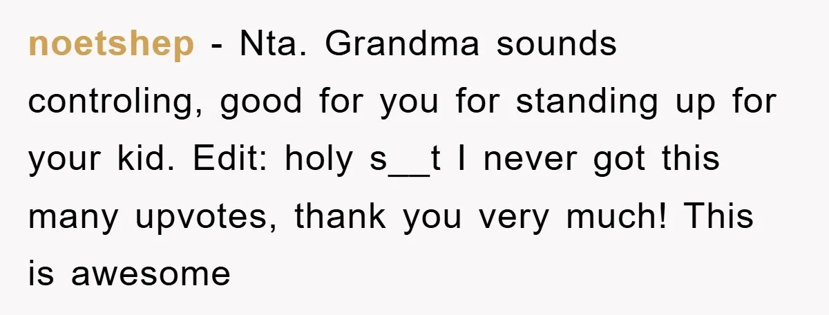 noetshep − Nta. Grandma sounds controling, good for you for standing up for your kid. Edit: holy s__t I never got this many upvotes, thank you very much! This is...