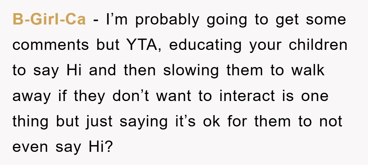 B-Girl-Ca − I’m probably going to get some comments but YTA, educating your children to say Hi and then slowing them to walk away if they don’t want to interact...