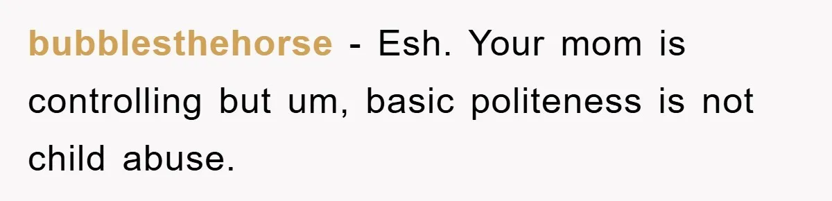 bubblesthehorse − Esh. Your mom is controlling but um, basic politeness is not child abuse.