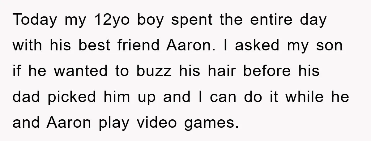 Today my 12yo boy spent the entire day with his best friend Aaron. I asked my son if he wanted to buzz his hair before his dad picked him up...