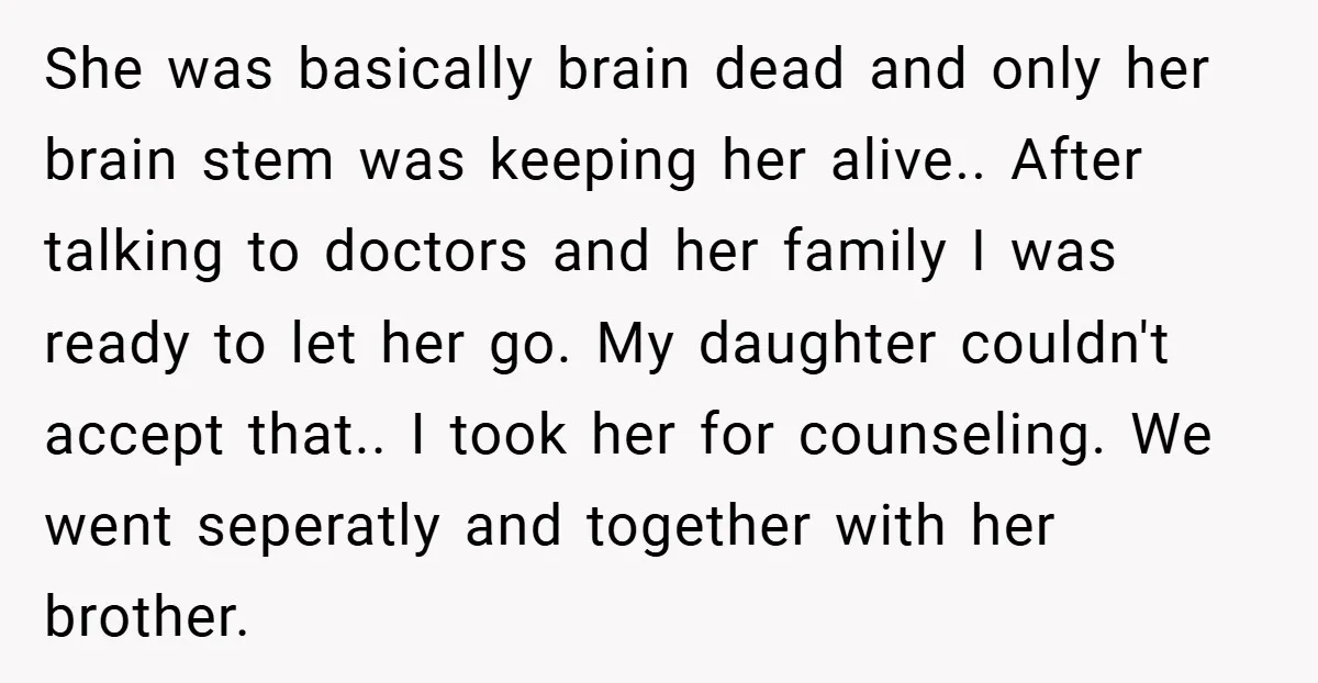She was basically brain dead and only her brain stem was keeping her alive.. After talking to doctors and her family I was ready to let her go. My daughter...
