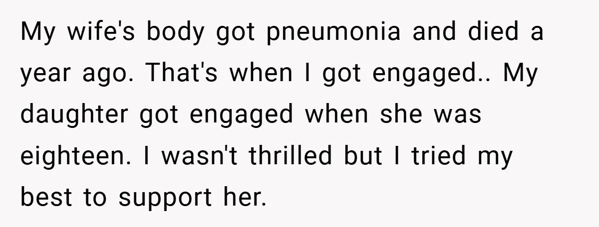 My wife's body got pneumonia and died a year ago. That's when I got engaged.. My daughter got engaged when she was eighteen. I wasn't thrilled but I tried my...