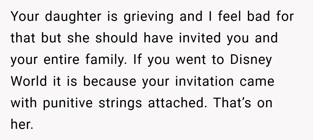 Your daughter is grieving and I feel bad for that but she should have invited you and your entire family. If you went to Disney World it is because your...