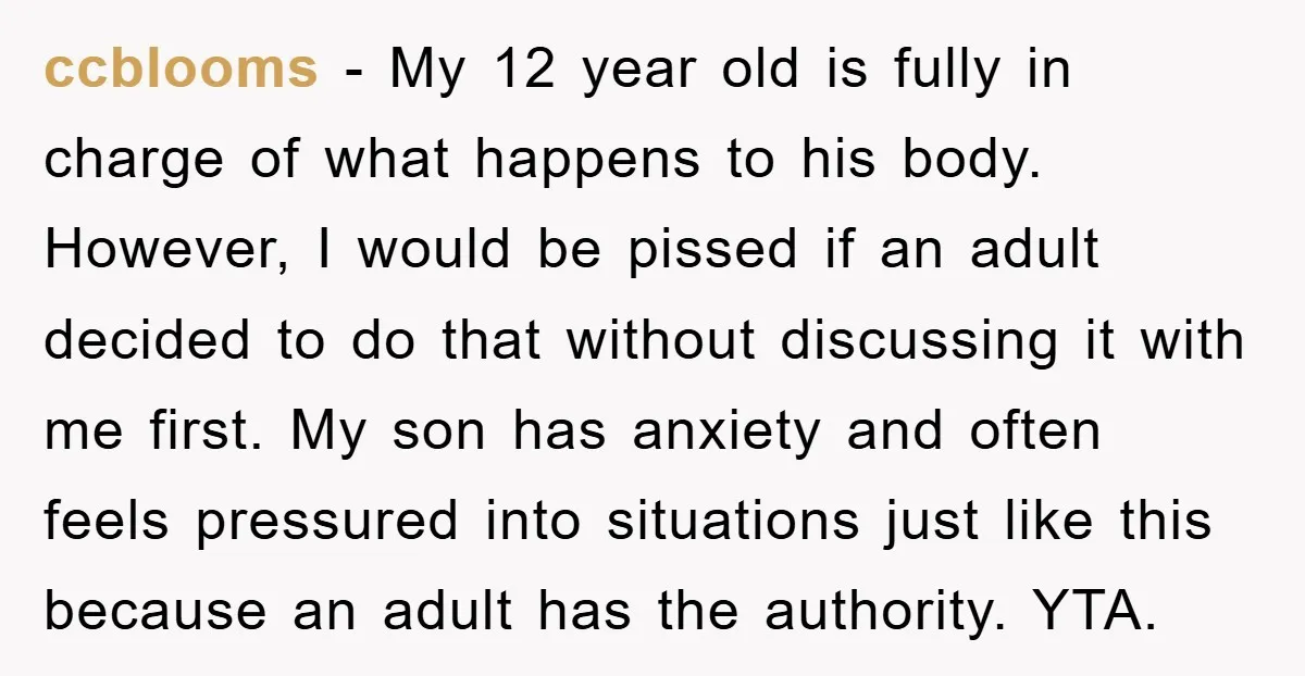 ccblooms − My 12 year old is fully in charge of what happens to his body. However, I would be pissed if an adult decided to do that without discussing...