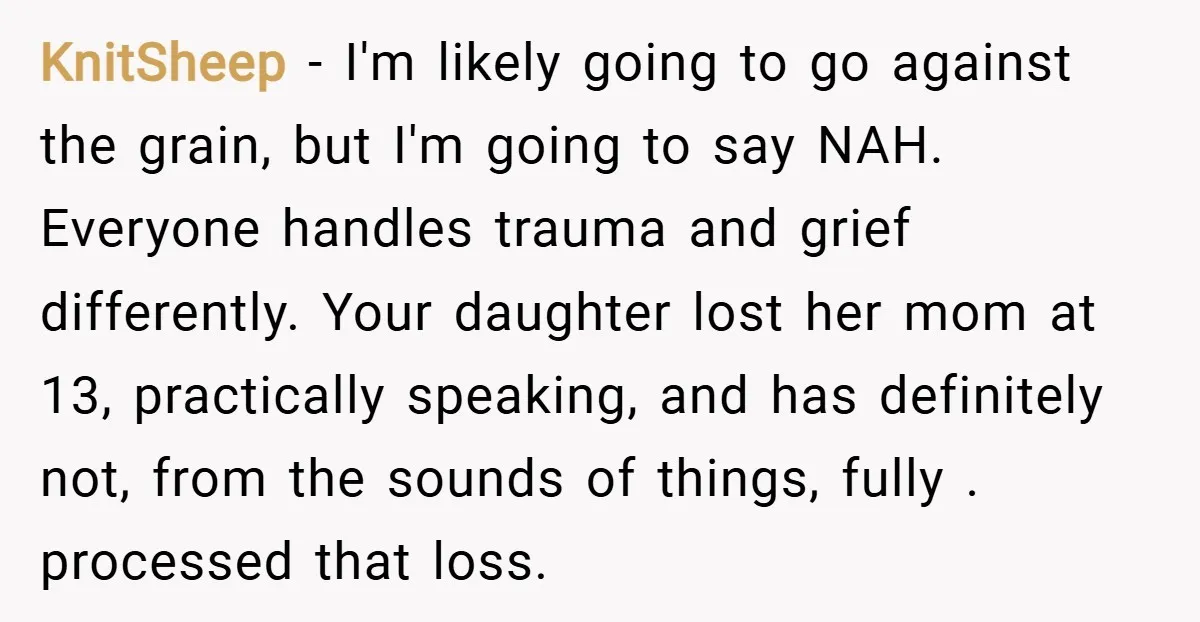 KnitSheep − I'm likely going to go against the grain, but I'm going to say NAH. Everyone handles trauma and grief differently. Your daughter lost her mom at 13, practically...