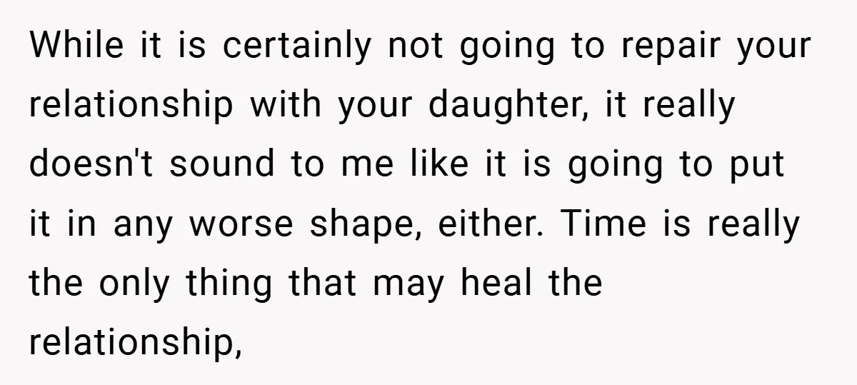 While it is certainly not going to repair your relationship with your daughter, it really doesn't sound to me like it is going to put it in any worse shape,...