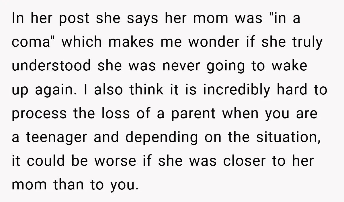 In her post she says her mom was "in a coma" which makes me wonder if she truly understood she was never going to wake up again. I also think...
