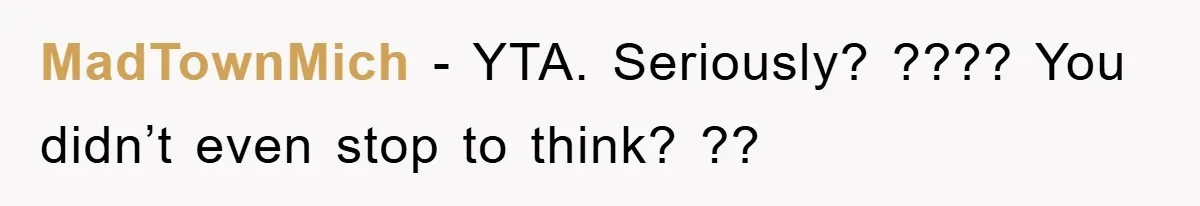MadTownMich − YTA. Seriously? ???? You didn’t even stop to think? ??