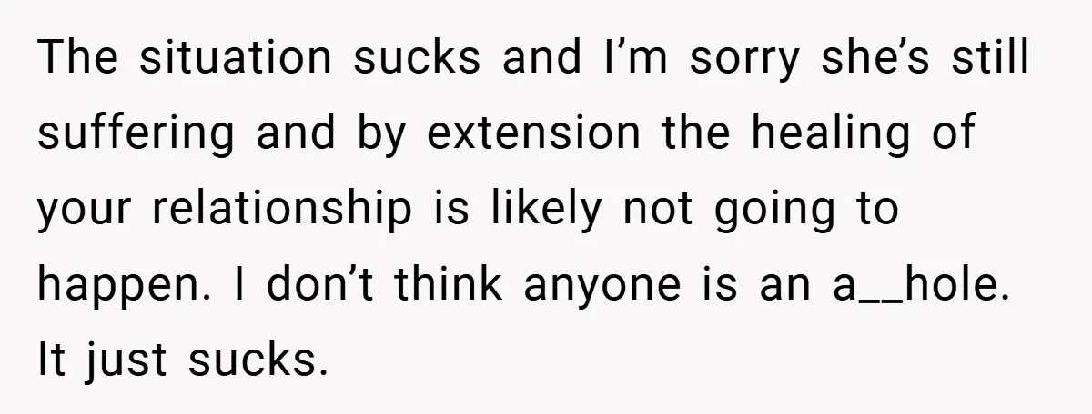 The situation sucks and I’m sorry she’s still suffering and by extension the healing of your relationship is likely not going to happen. I don’t think anyone is an a__hole....