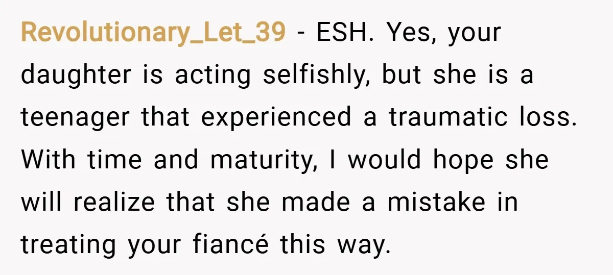 Revolutionary_Let_39 − ESH. Yes, your daughter is acting selfishly, but she is a teenager that experienced a traumatic loss. With time and maturity, I would hope she will realize that...