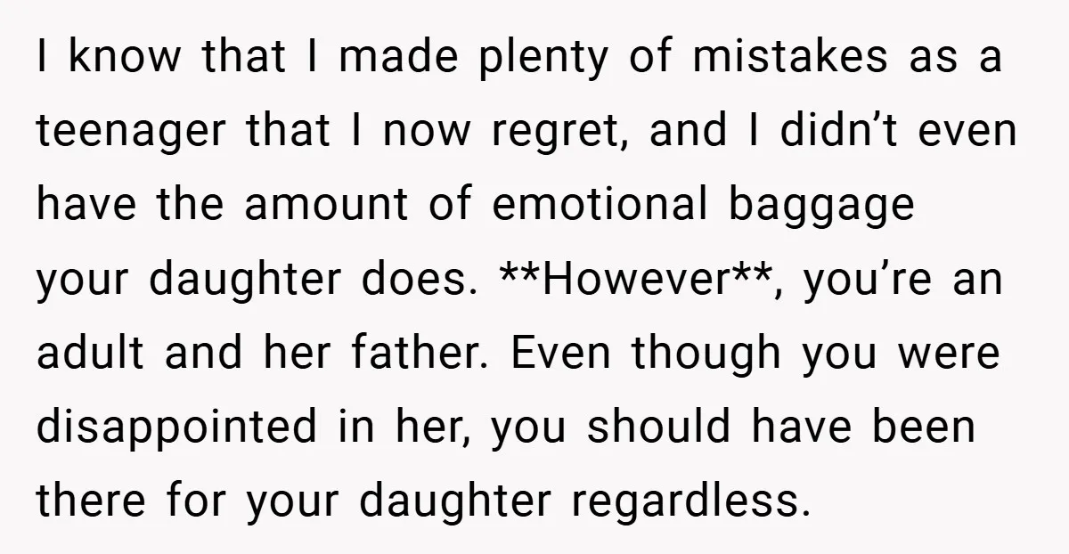 I know that I made plenty of mistakes as a teenager that I now regret, and I didn’t even have the amount of emotional baggage your daughter does. **However**, you’re...