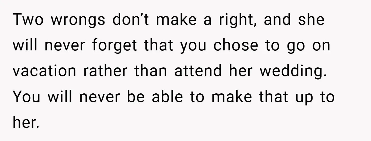 Two wrongs don’t make a right, and she will never forget that you chose to go on vacation rather than attend her wedding. You will never be able to make...
