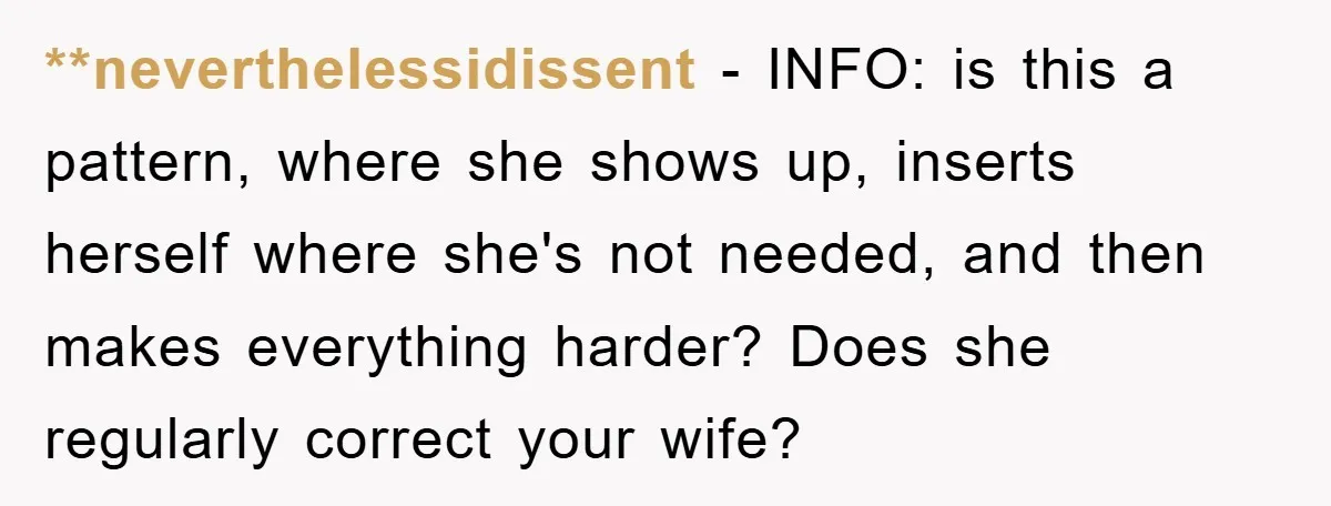 **neverthelessidissent − INFO: is this a pattern, where she shows up, inserts herself where she's not needed, and then makes everything harder? Does she regularly correct your wife?