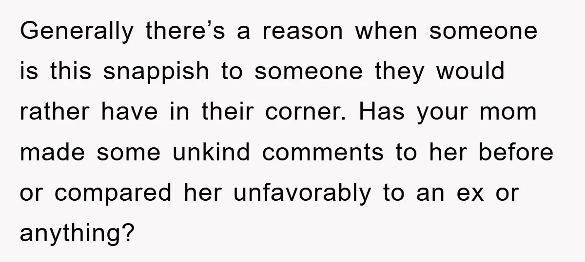 Generally there’s a reason when someone is this snappish to someone they would rather have in their corner. Has your mom made some unkind comments to her before or compared...