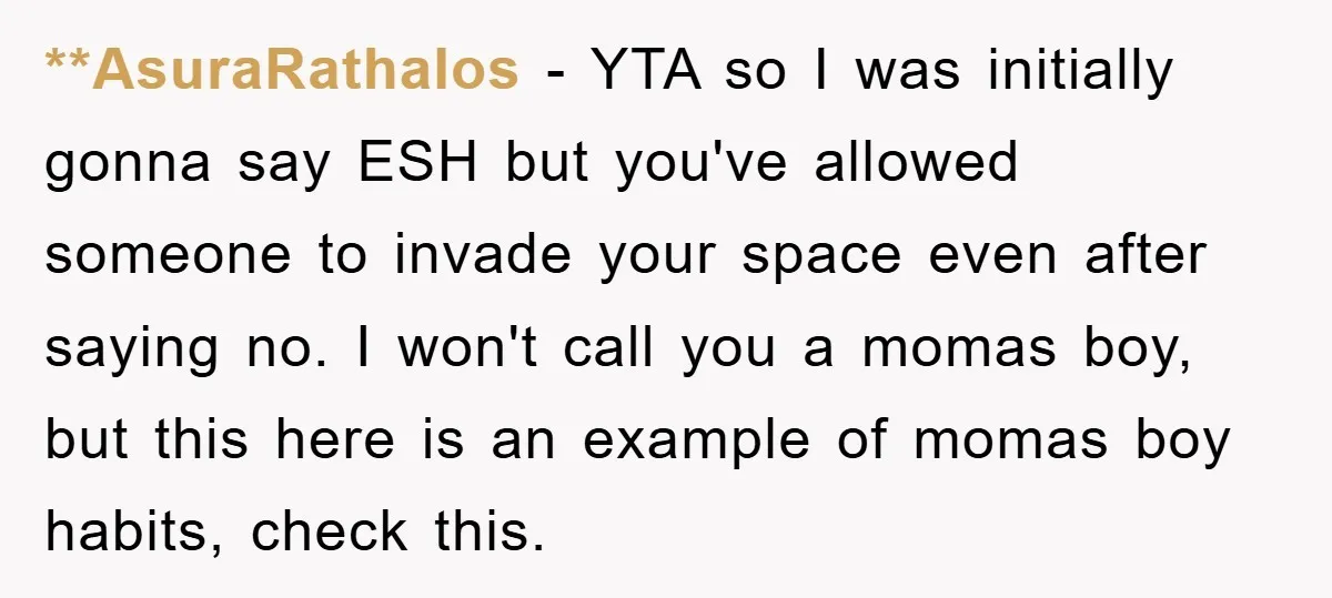 **AsuraRathalos − YTA so I was initially gonna say ESH but you've allowed someone to invade your space even after saying no. I won't call you a momas boy, but...