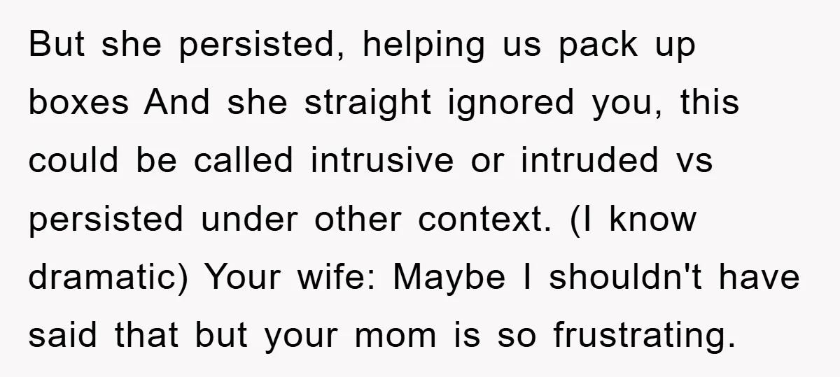 But she persisted, helping us pack up boxes And she straight ignored you, this could be called intrusive or intruded vs persisted under other context. (I know dramatic) Your wife:...