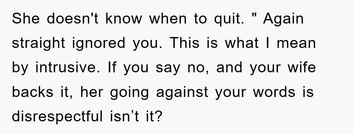 She doesn't know when to quit. " Again straight ignored you. This is what I mean by intrusive. If you say no, and your wife backs it, her going against...