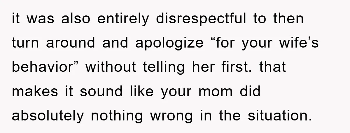 it was also entirely disrespectful to then turn around and apologize “for your wife’s behavior” without telling her first. that makes it sound like your mom did absolutely nothing wrong...