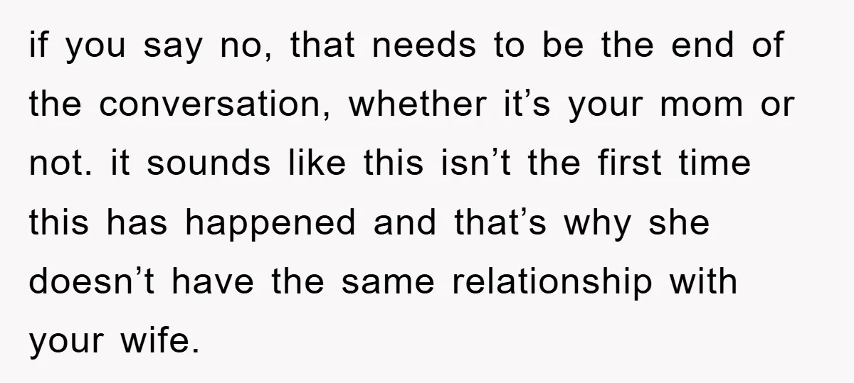 if you say no, that needs to be the end of the conversation, whether it’s your mom or not. it sounds like this isn’t the first time this has happened...