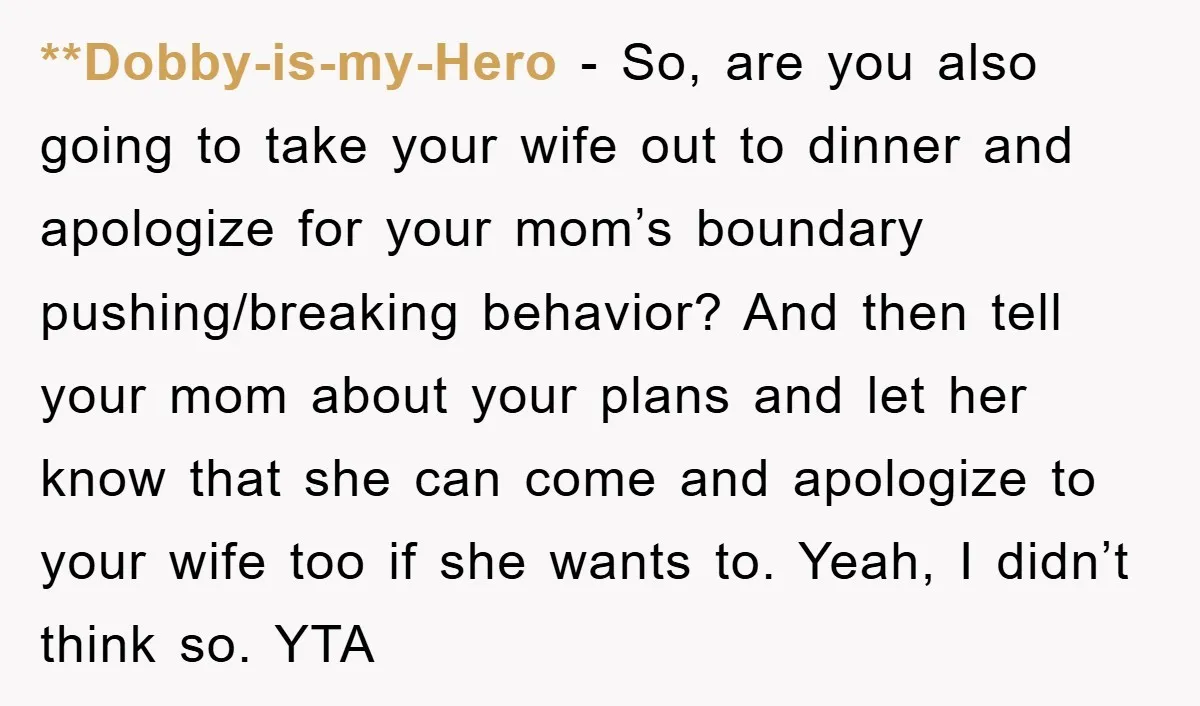 **Dobby-is-my-Hero − So, are you also going to take your wife out to dinner and apologize for your mom’s boundary pushing/breaking behavior? And then tell your mom about your plans...
