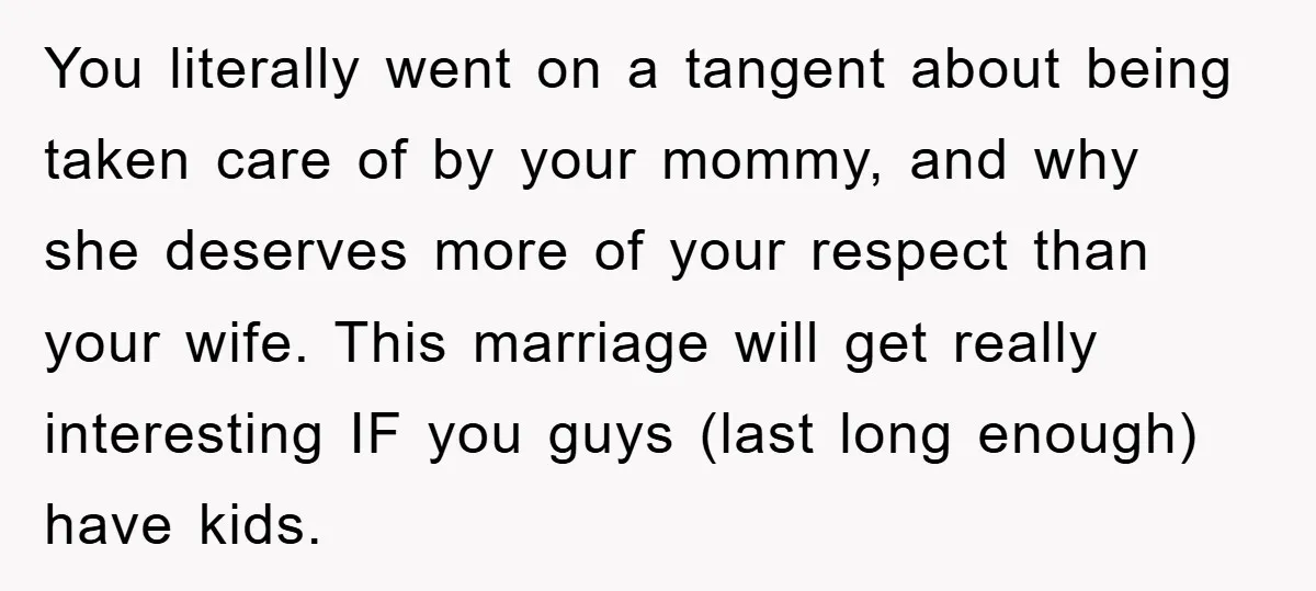 You literally went on a tangent about being taken care of by your mommy, and why she deserves more of your respect than your wife. This marriage will get really...