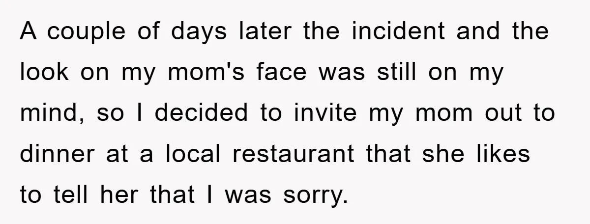 A couple of days later the incident and the look on my mom's face was still on my mind, so I decided to invite my mom out to dinner at...