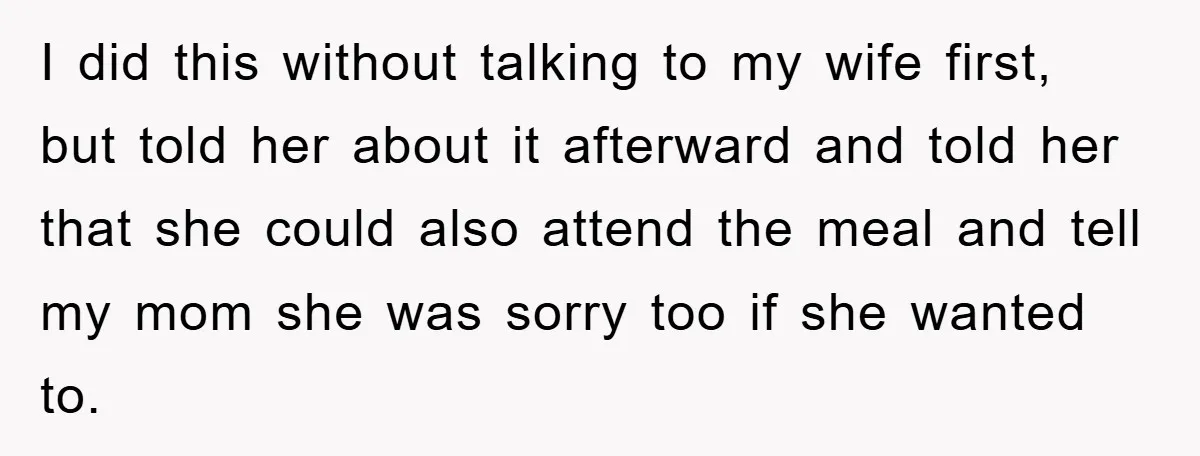 I did this without talking to my wife first, but told her about it afterward and told her that she could also attend the meal and tell my mom she...