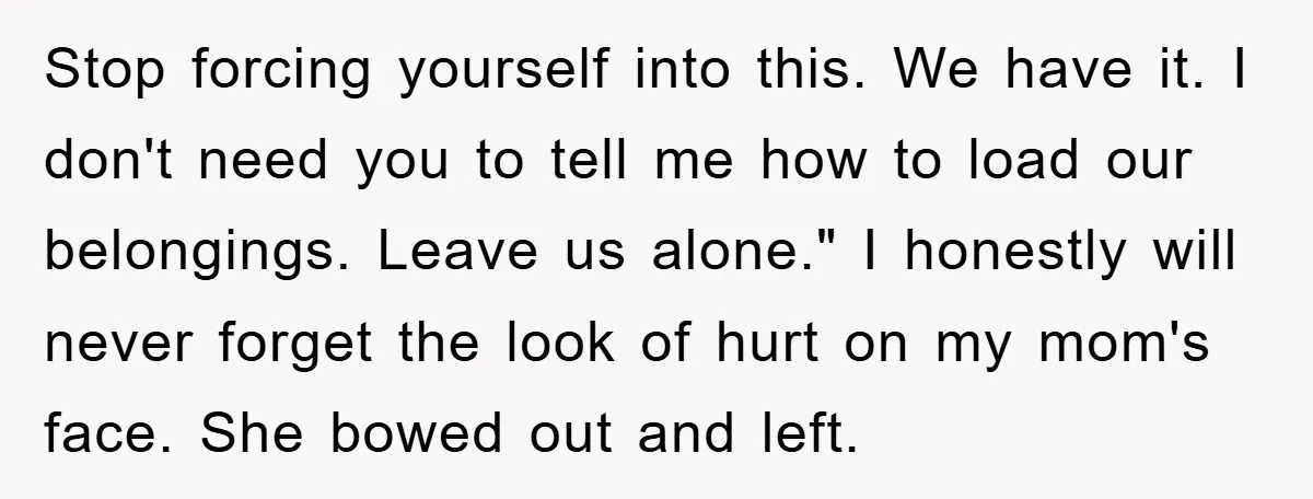 Stop forcing yourself into this. We have it. I don't need you to tell me how to load our belongings. Leave us alone." I honestly will never forget the look...