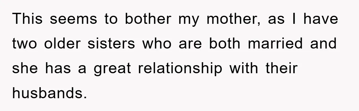This seems to bother my mother, as I have two older sisters who are both married and she has a great relationship with their husbands.