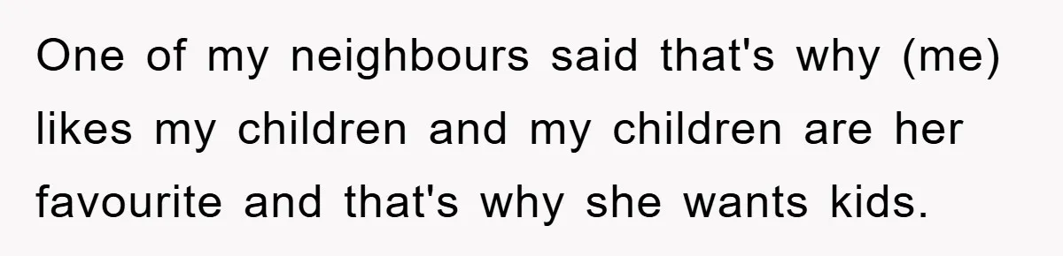 One of my neighbours said that's why (me) likes my children and my children are her favourite and that's why she wants kids.