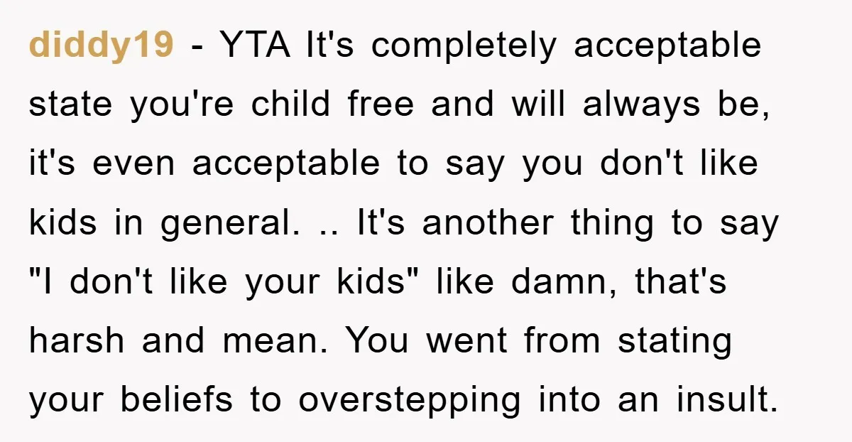 diddy19 − YTA It's completely acceptable state you're child free and will always be, it's even acceptable to say you don't like kids in general. .. It's another thing to...