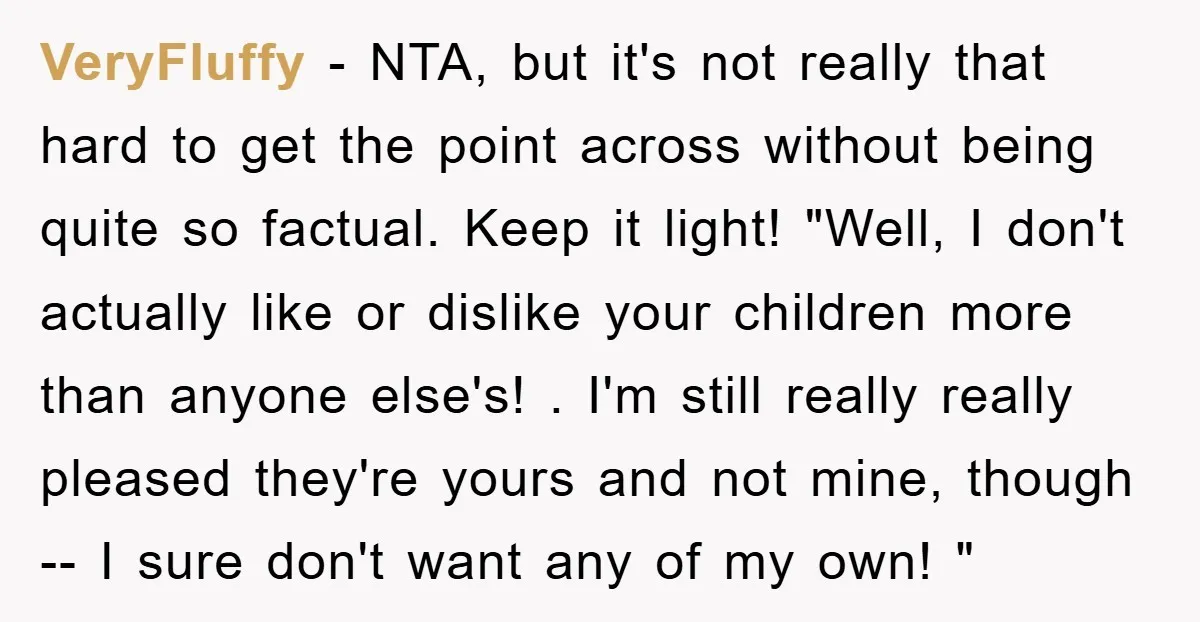 VeryFluffy − NTA, but it's not really that hard to get the point across without being quite so factual. Keep it light! "Well, I don't actually like or dislike your...